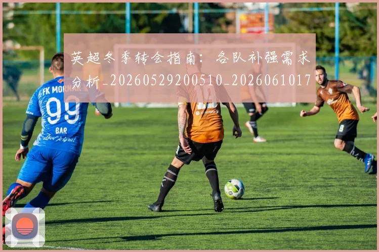 英超冬季转会指南：各队补强需求分析_20260529200510_20260610170029