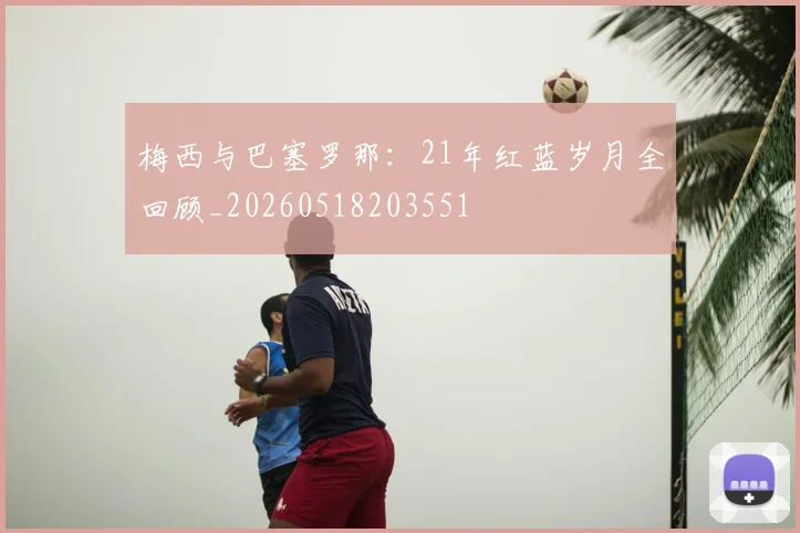 梅西与巴塞罗那：21年红蓝岁月全回顾_20260518203551