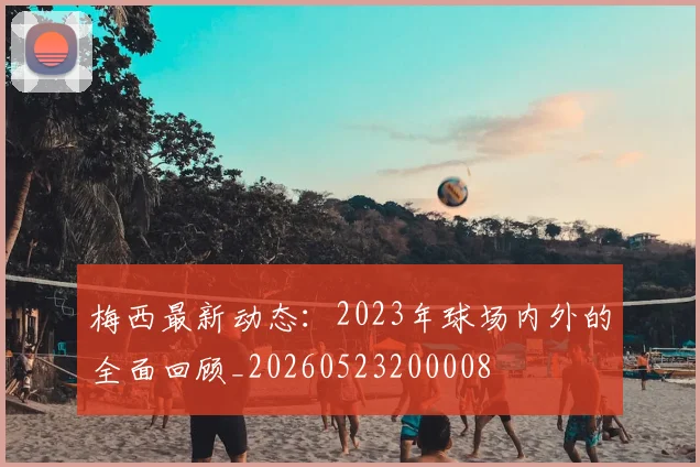 梅西最新动态:2023年球场内外的全面回顾_20260523200008