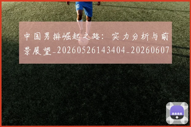 中国男排崛起之路：实力分析与前景展望_20260526143404_20260607160642