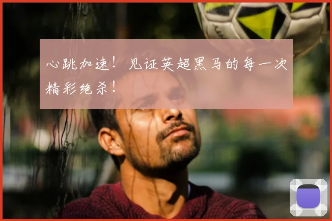 心跳加速！见证英超黑马的每一次精彩绝杀！