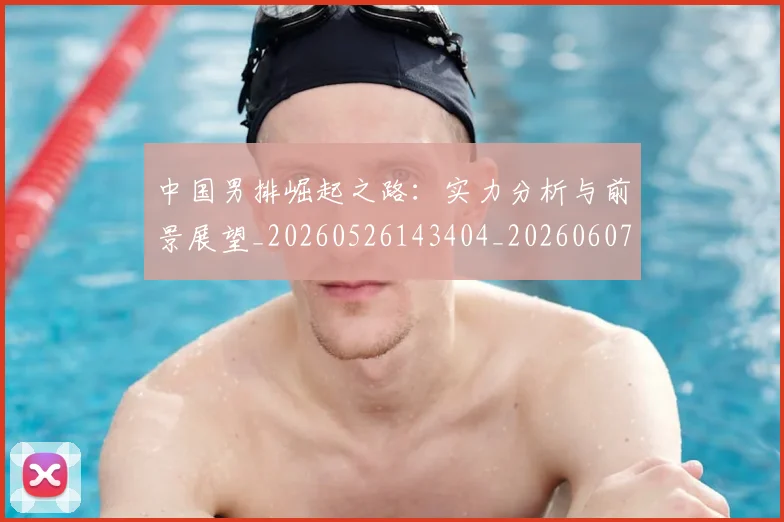 中国男排崛起之路：实力分析与前景展望_20260526143404_20260607160642