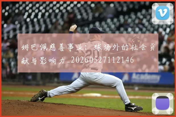 姆巴佩慈善事业：球场外的社会贡献与影响力_20260527112146