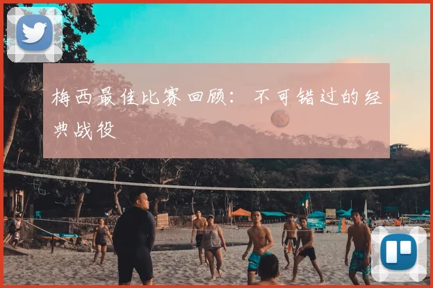 梅西最佳比赛回顾:不可错过的经典战役