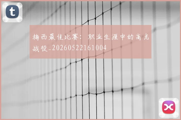 梅西最佳比赛：职业生涯中的高光战役_20260522161004
