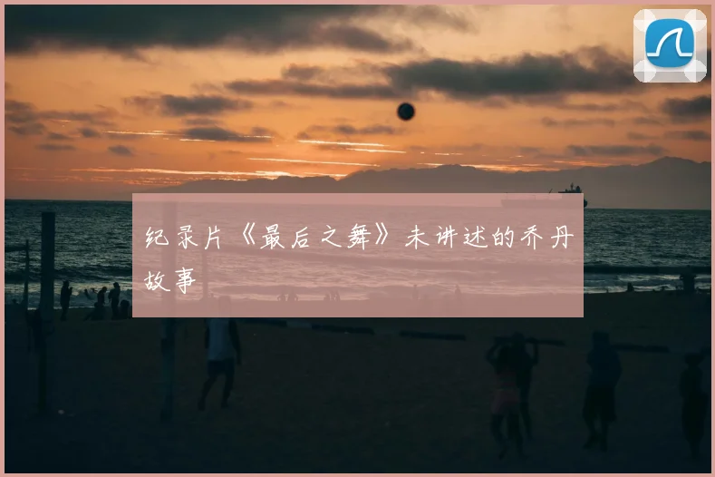 纪录片《最后之舞》未讲述的乔丹故事