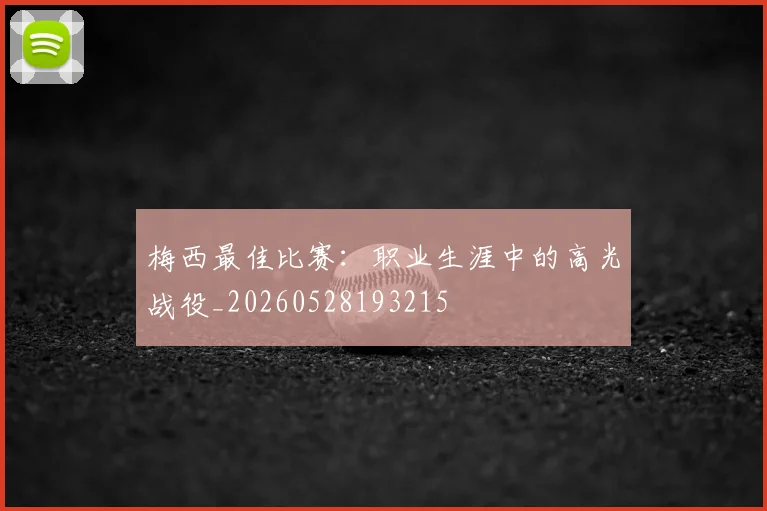 梅西最佳比赛:职业生涯中的高光战役_20260528193215