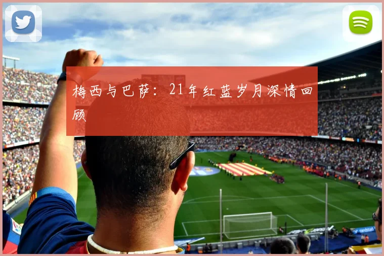 梅西与巴萨：21年红蓝岁月深情回顾
