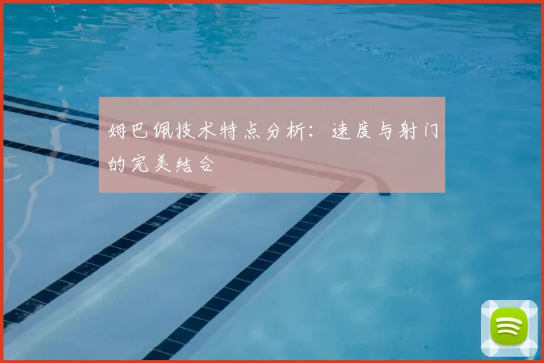 姆巴佩技术特点分析：速度与射门的完美结合