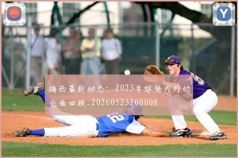 梅西最新动态:2023年球场内外的全面回顾_20260523200008