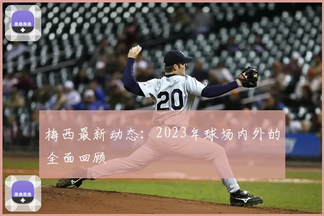 梅西最新动态:2023年球场内外的全面回顾