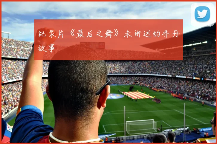 纪录片《最后之舞》未讲述的乔丹故事