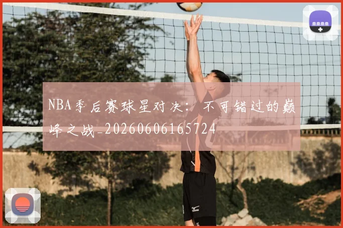 NBA季后赛球星对决：不可错过的巅峰之战_20260606165724