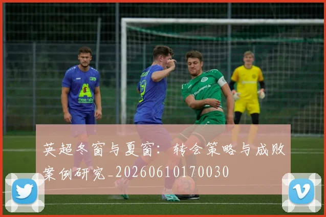 英超冬窗与夏窗：转会策略与成败案例研究_20260610170030