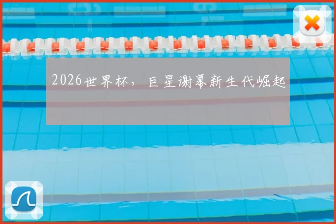 2026世界杯，巨星谢幕新生代崛起