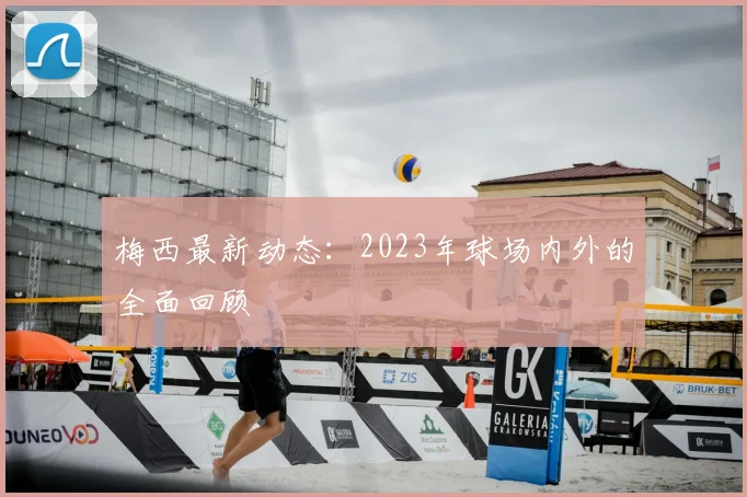 梅西最新动态:2023年球场内外的全面回顾