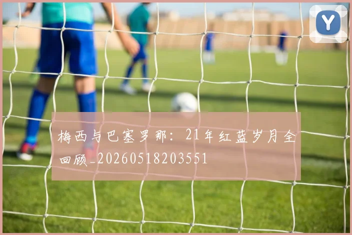 梅西与巴塞罗那：21年红蓝岁月全回顾_20260518203551