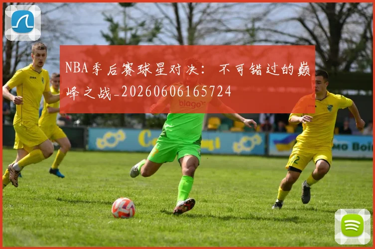 NBA季后赛球星对决：不可错过的巅峰之战_20260606165724