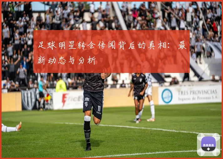 足球明星转会传闻背后的真相：最新动态与分析