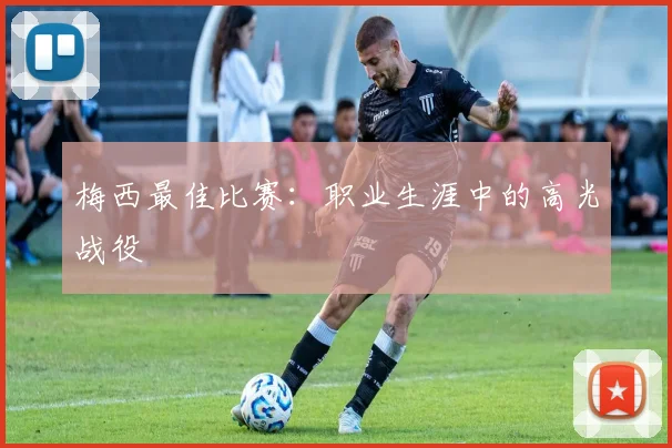 梅西最佳比赛：职业生涯中的高光战役